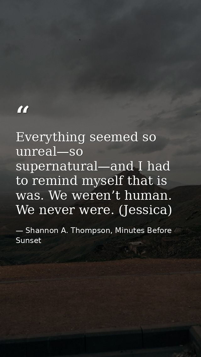 Everything seemed so unreal—so supernatural—and I had to remind myself that is was. We weren’t human. We never were. (Je — Shannon A. Thompson, Minutes Before Sunset