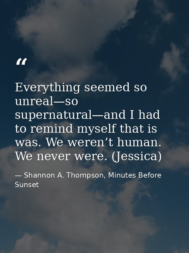 Everything seemed so unreal—so supernatural—and I had to remind myself that is was. We weren’t human. We never were. (Je — Shannon A. Thompson, Minutes Before Sunset