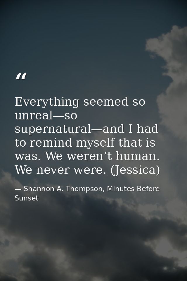 Everything seemed so unreal—so supernatural—and I had to remind myself that is was. We weren’t human. We never were. (Je — Shannon A. Thompson, Minutes Before Sunset