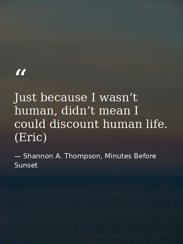 Just because I wasn’t human, didn’t mean I could discount human life. (Eric) — Shannon A. Thompson, Minutes Before Sunset