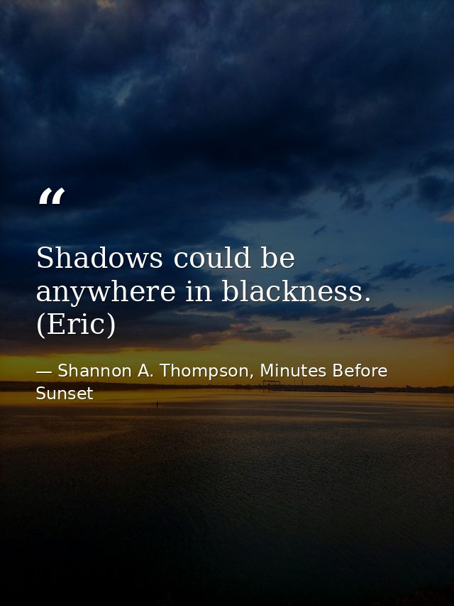 Shadows could be anywhere in blackness. (Eric) — Shannon A. Thompson, Minutes Before Sunset