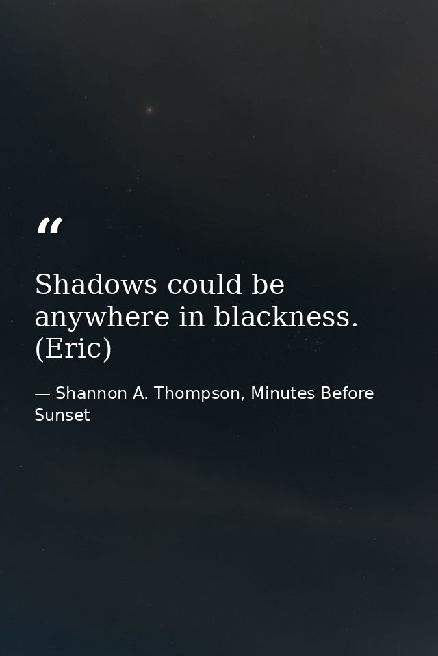 Shadows could be anywhere in blackness. (Eric) — Shannon A. Thompson, Minutes Before Sunset