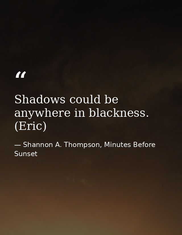 Shadows could be anywhere in blackness. (Eric) — Shannon A. Thompson, Minutes Before Sunset