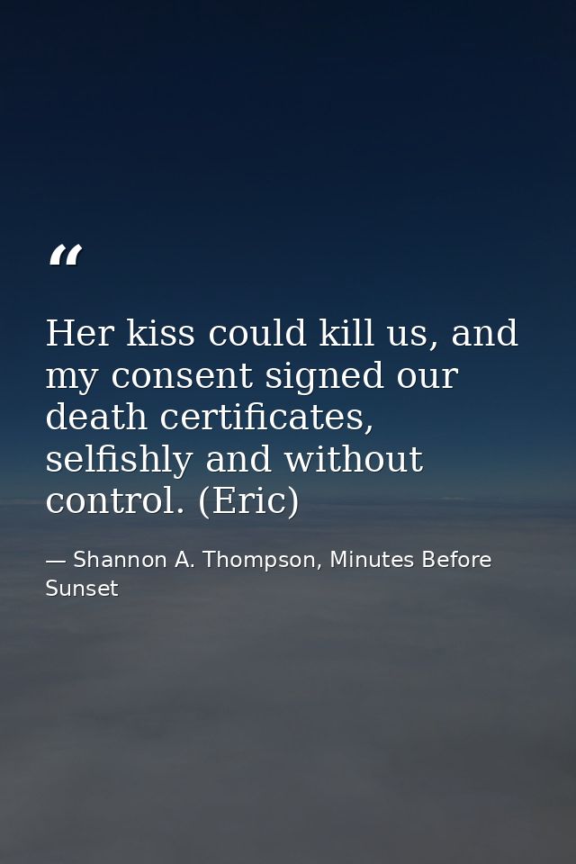 Her kiss could kill us, and my consent signed our death certificates, selfishly and without control. (Eric) — Shannon A. Thompson, Minutes Before Sunset