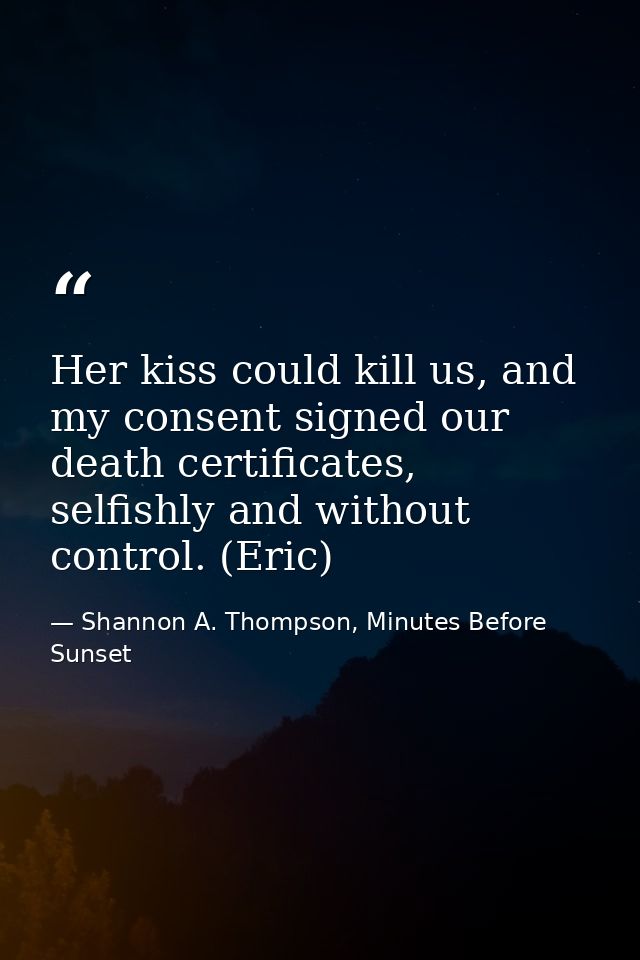 Her kiss could kill us, and my consent signed our death certificates, selfishly and without control. (Eric) — Shannon A. Thompson, Minutes Before Sunset