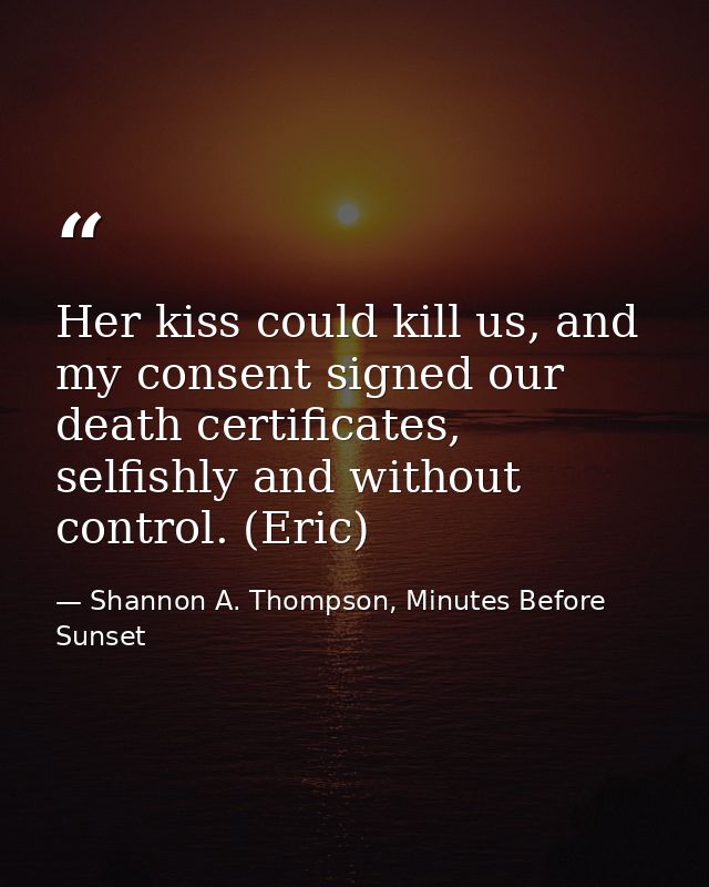 Her kiss could kill us, and my consent signed our death certificates, selfishly and without control. (Eric) — Shannon A. Thompson, Minutes Before Sunset