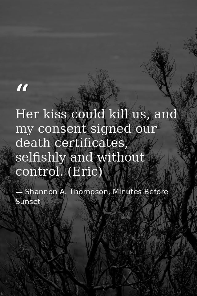 Her kiss could kill us, and my consent signed our death certificates, selfishly and without control. (Eric) — Shannon A. Thompson, Minutes Before Sunset