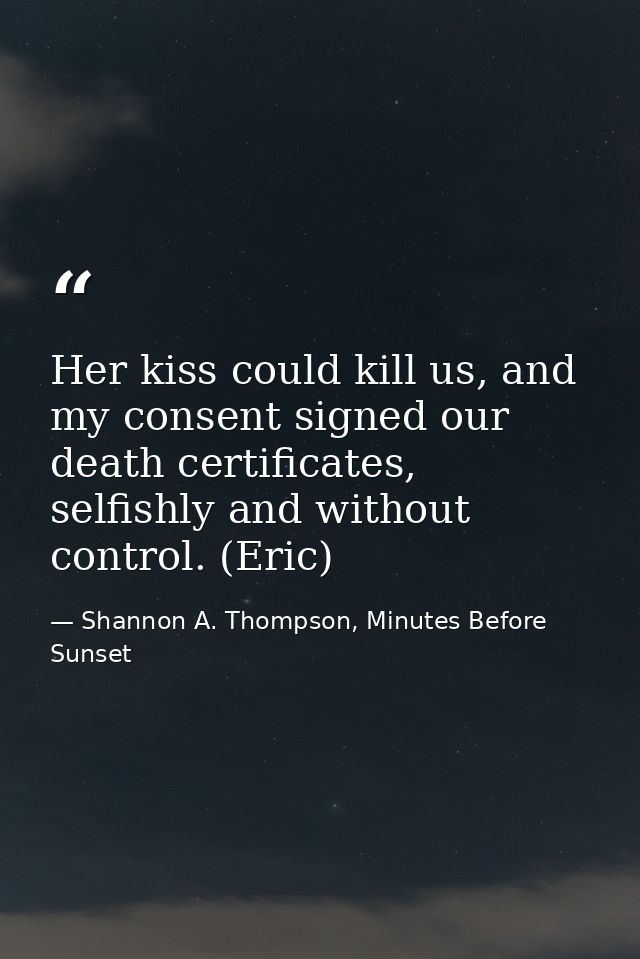 Her kiss could kill us, and my consent signed our death certificates, selfishly and without control. (Eric) — Shannon A. Thompson, Minutes Before Sunset