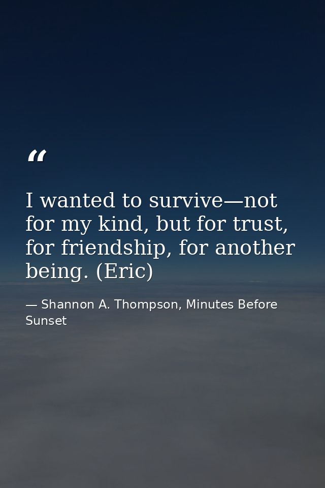 I wanted to survive—not for my kind, but for trust, for friendship, for another being. (Eric) — Shannon A. Thompson, Minutes Before Sunset