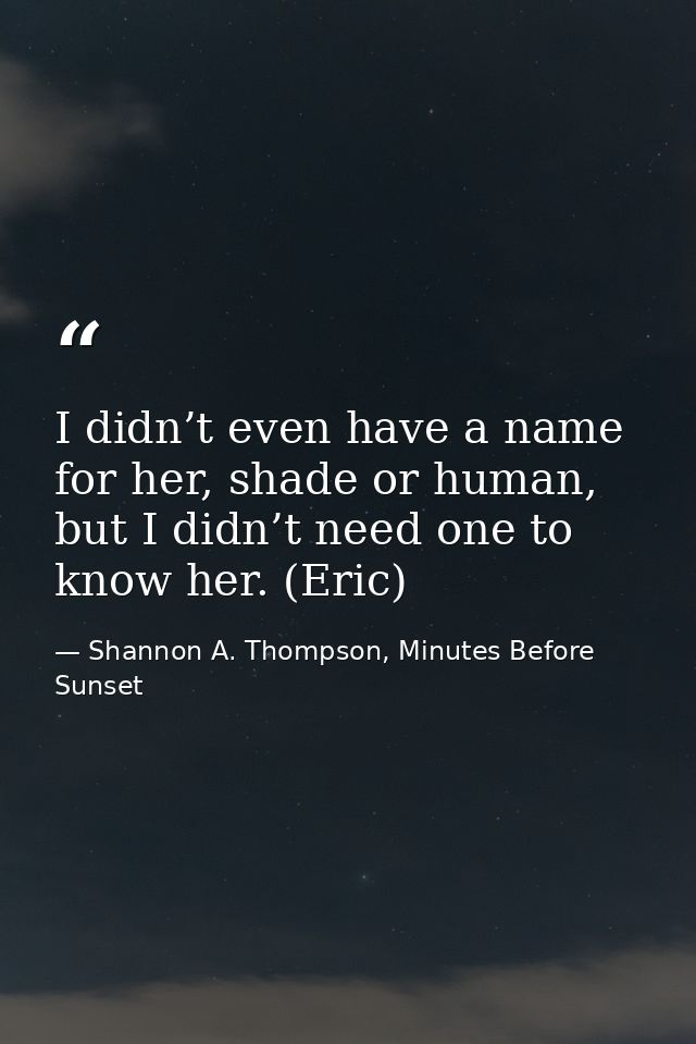 I didn’t even have a name for her, shade or human, but I didn’t need one to know her. (Eric) — Shannon A. Thompson, Minutes Before Sunset