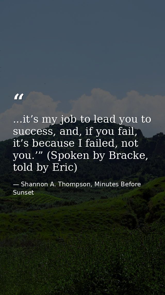 ...it’s my job to lead you to success, and, if you fail, it’s because I failed, not you.’” (Spoken by Bracke, told by Er — Shannon A. Thompson, Minutes Before Sunset