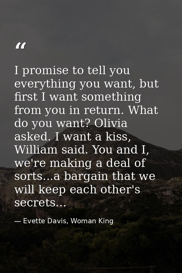 I promise to tell you everything you want, but first I want something from you in return. What do you want? Olivia asked — Evette Davis, Woman King