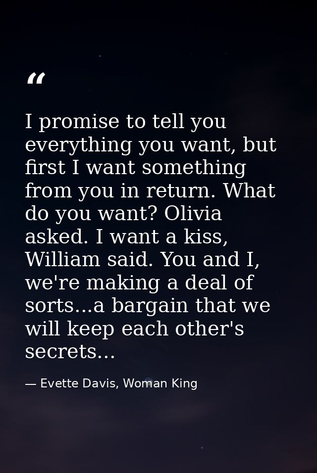 I promise to tell you everything you want, but first I want something from you in return. What do you want? Olivia asked — Evette Davis, Woman King