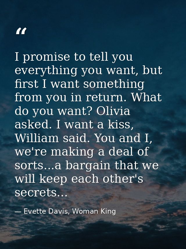 I promise to tell you everything you want, but first I want something from you in return. What do you want? Olivia asked — Evette Davis, Woman King