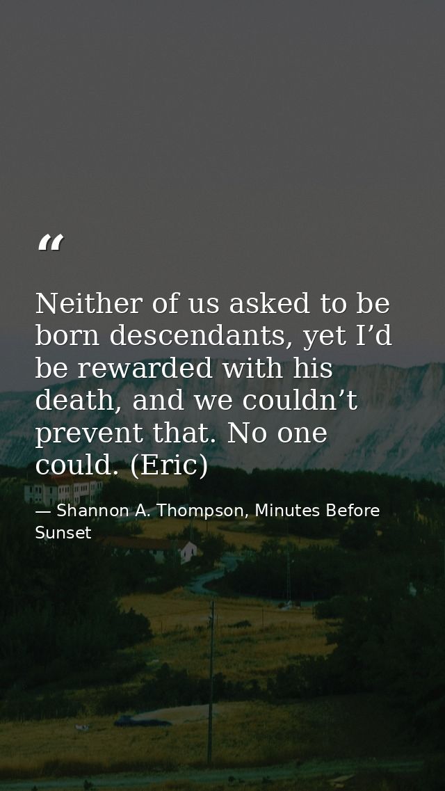 Neither of us asked to be born descendants, yet I’d be rewarded with his death, and we couldn’t prevent that. No one cou — Shannon A. Thompson, Minutes Before Sunset