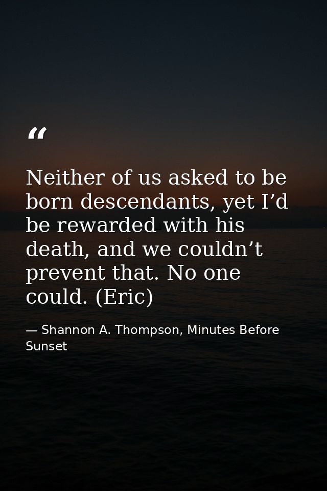 Neither of us asked to be born descendants, yet I’d be rewarded with his death, and we couldn’t prevent that. No one cou — Shannon A. Thompson, Minutes Before Sunset