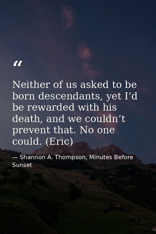 Neither of us asked to be born descendants, yet I’d be rewarded with his death, and we couldn’t prevent that. No one cou — Shannon A. Thompson, Minutes Before Sunset