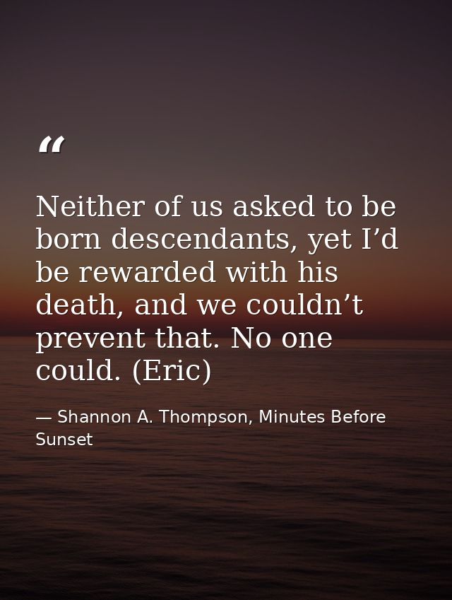Neither of us asked to be born descendants, yet I’d be rewarded with his death, and we couldn’t prevent that. No one cou — Shannon A. Thompson, Minutes Before Sunset
