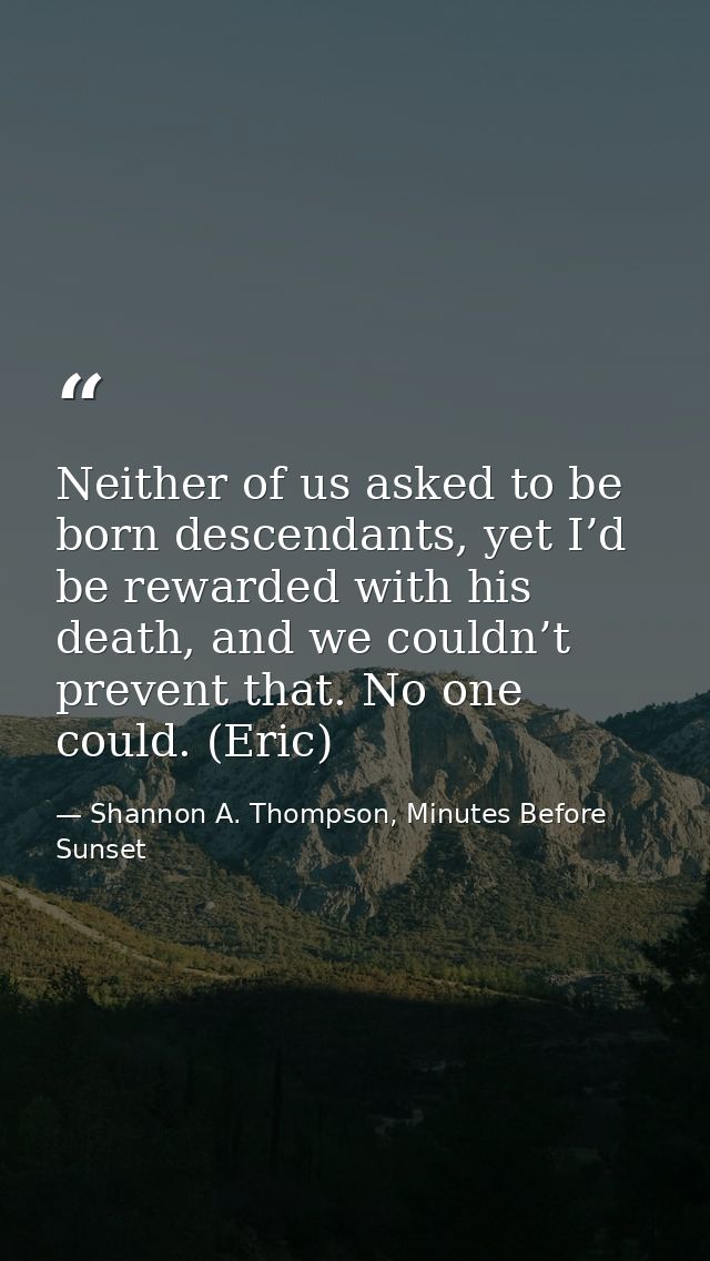 Neither of us asked to be born descendants, yet I’d be rewarded with his death, and we couldn’t prevent that. No one cou — Shannon A. Thompson, Minutes Before Sunset