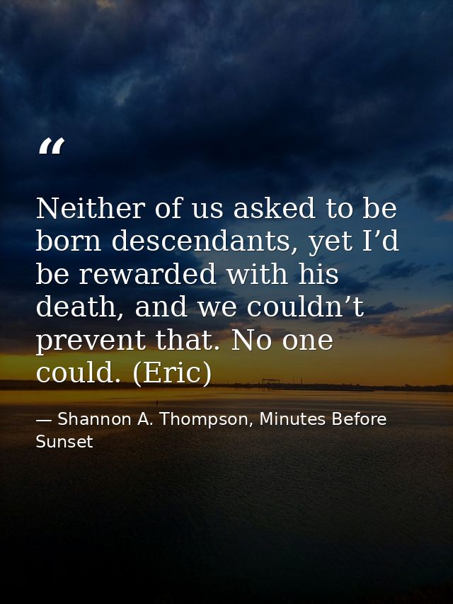 Neither of us asked to be born descendants, yet I’d be rewarded with his death, and we couldn’t prevent that. No one cou — Shannon A. Thompson, Minutes Before Sunset