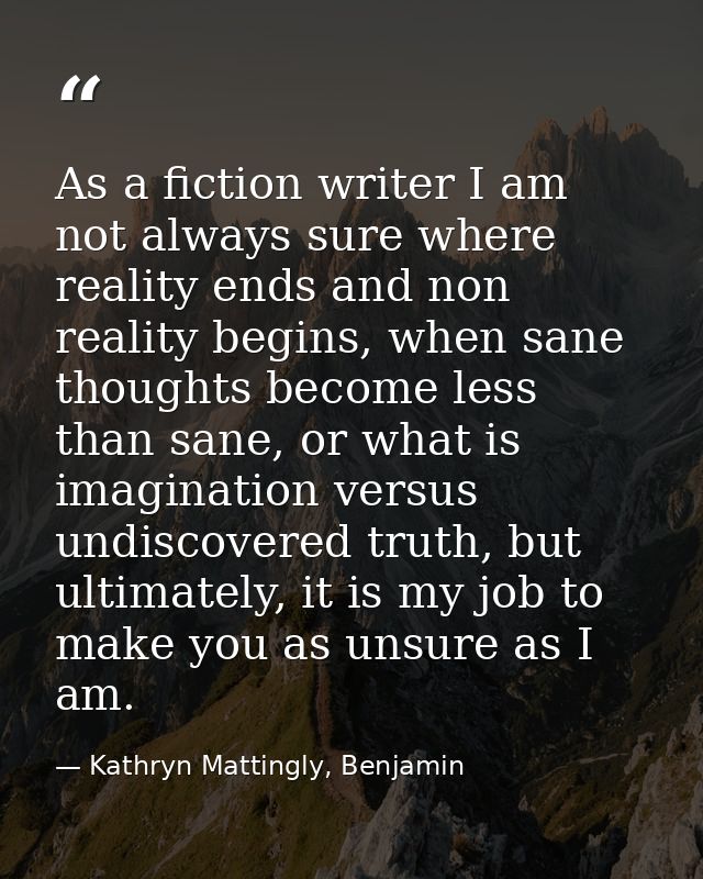 As a fiction writer I am not always sure where reality ends and non reality begins, when sane thoughts become less than  — Kathryn Mattingly, Benjamin
