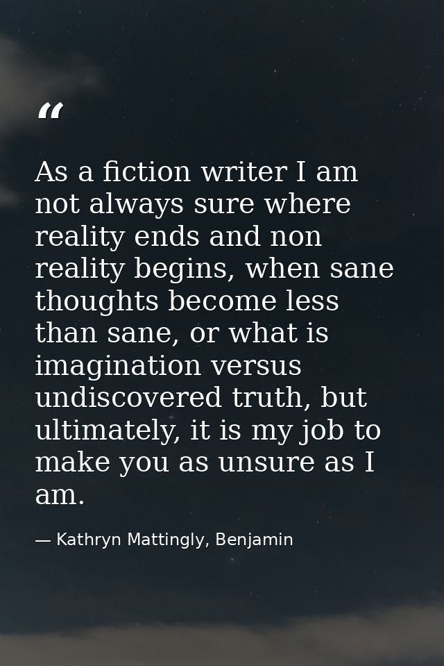 As a fiction writer I am not always sure where reality ends and non reality begins, when sane thoughts become less than  — Kathryn Mattingly, Benjamin