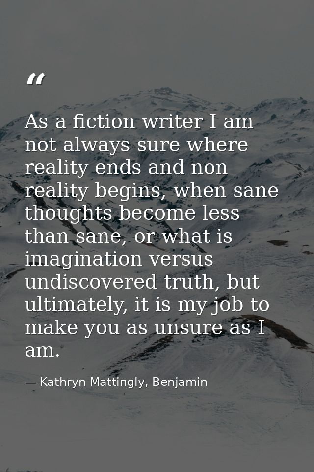 As a fiction writer I am not always sure where reality ends and non reality begins, when sane thoughts become less than  — Kathryn Mattingly, Benjamin
