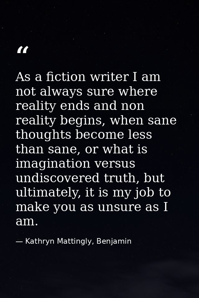 As a fiction writer I am not always sure where reality ends and non reality begins, when sane thoughts become less than  — Kathryn Mattingly, Benjamin