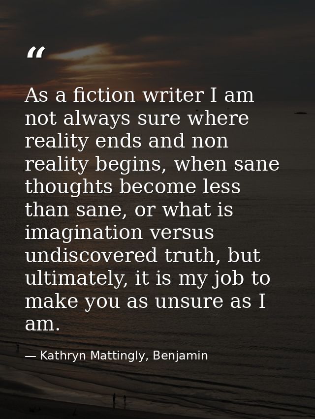 As a fiction writer I am not always sure where reality ends and non reality begins, when sane thoughts become less than  — Kathryn Mattingly, Benjamin