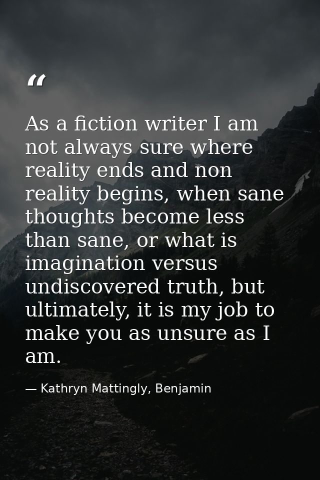 As a fiction writer I am not always sure where reality ends and non reality begins, when sane thoughts become less than  — Kathryn Mattingly, Benjamin