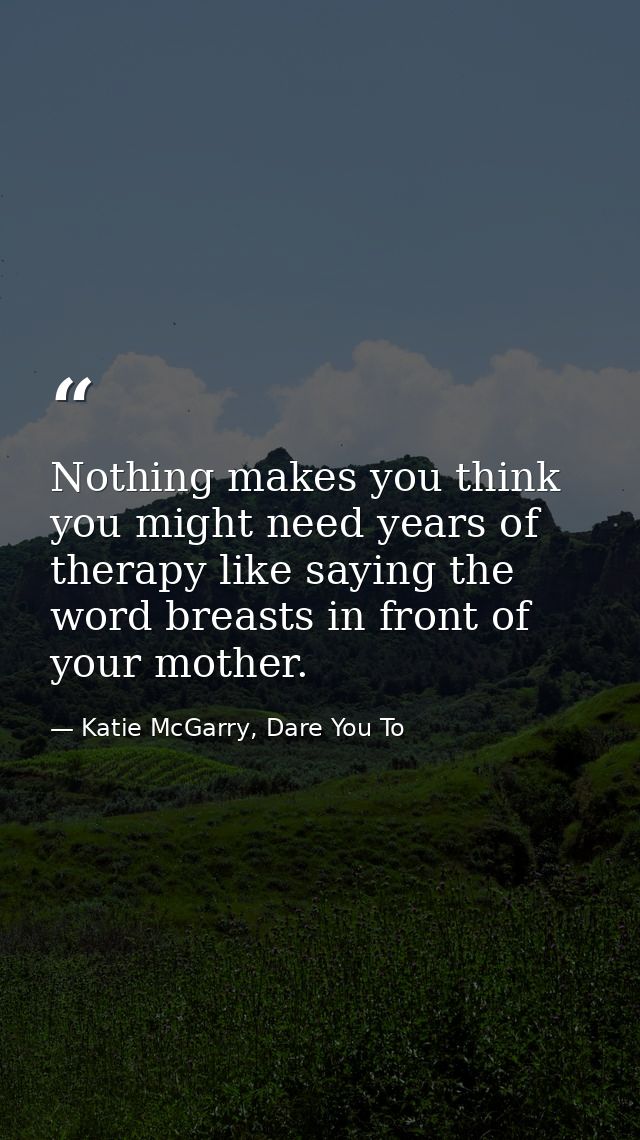 Nothing makes you think you might need years of therapy like saying the word breasts in front of your mother. — Katie McGarry, Dare You To