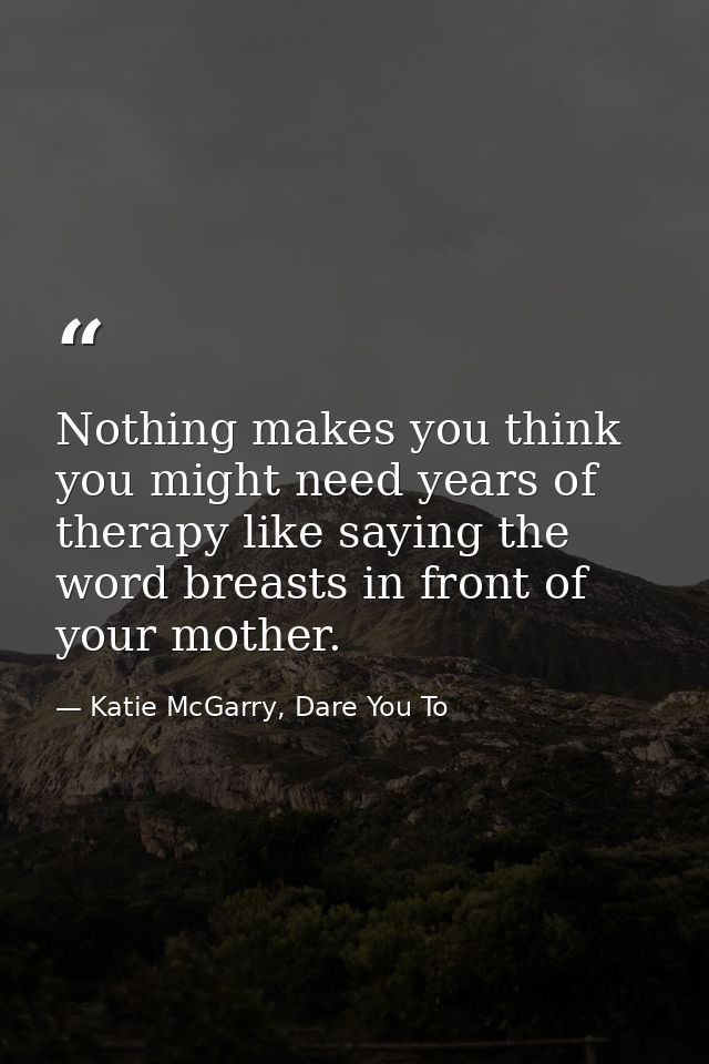 Nothing makes you think you might need years of therapy like saying the word breasts in front of your mother. — Katie McGarry, Dare You To