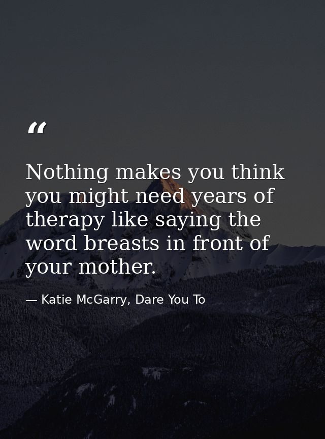 Nothing makes you think you might need years of therapy like saying the word breasts in front of your mother. — Katie McGarry, Dare You To
