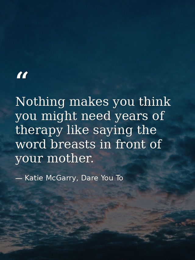 Nothing makes you think you might need years of therapy like saying the word breasts in front of your mother. — Katie McGarry, Dare You To