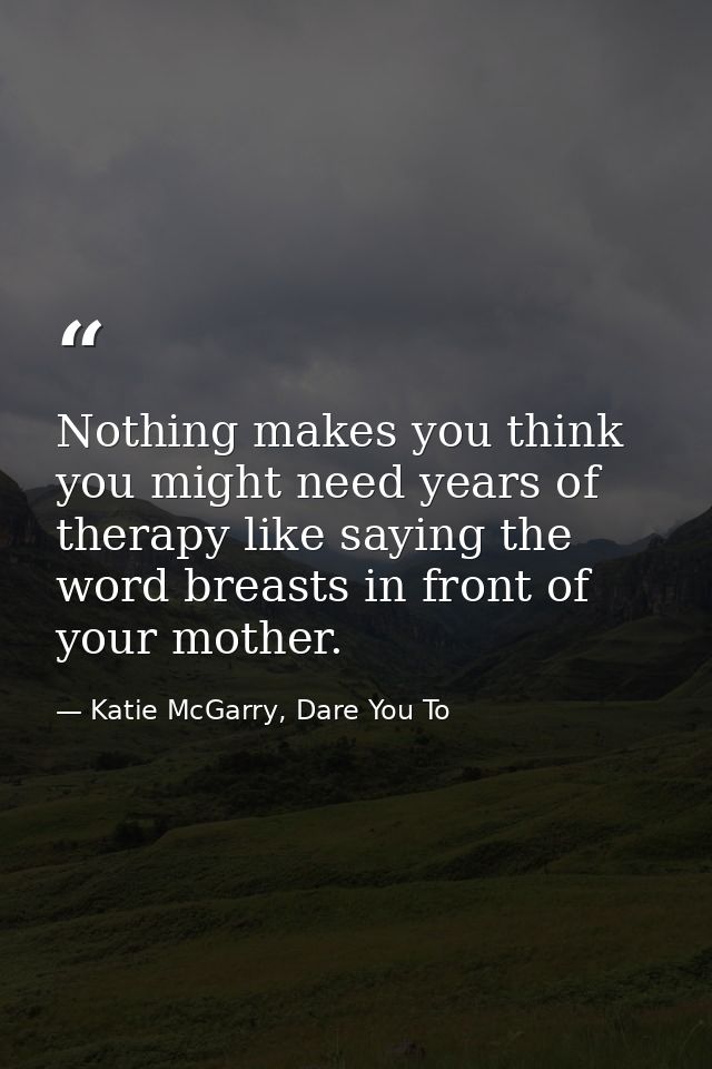 Nothing makes you think you might need years of therapy like saying the word breasts in front of your mother. — Katie McGarry, Dare You To