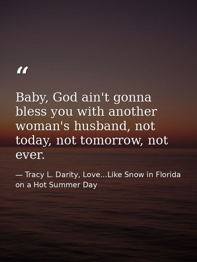 Baby, God ain't gonna bless you with another woman's husband, not today, not tomorrow, not ever. — Tracy L. Darity, Love...Like Snow in Florida on a Hot Summer Day