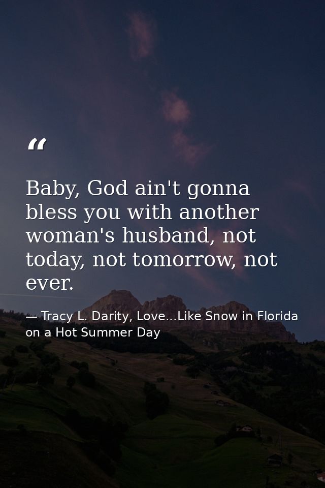 Baby, God ain't gonna bless you with another woman's husband, not today, not tomorrow, not ever. — Tracy L. Darity, Love...Like Snow in Florida on a Hot Summer Day