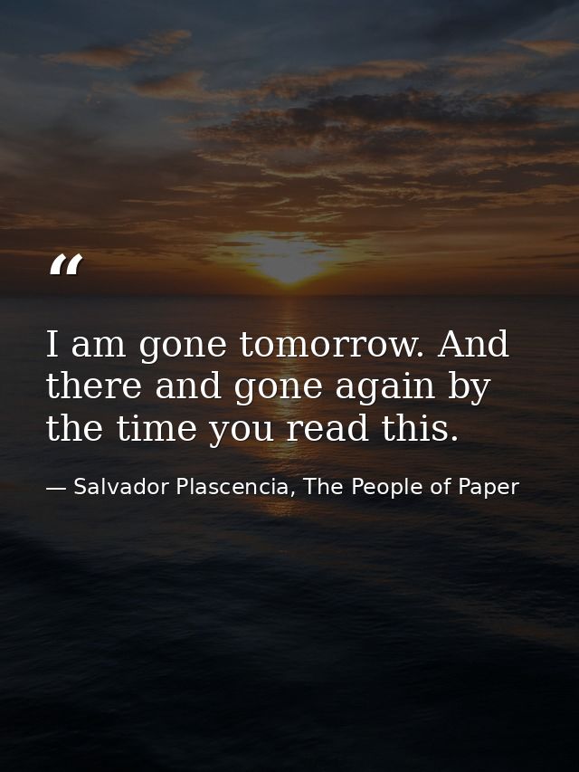I am gone tomorrow. And there and gone again by the time you read this. — Salvador Plascencia, The People of Paper
