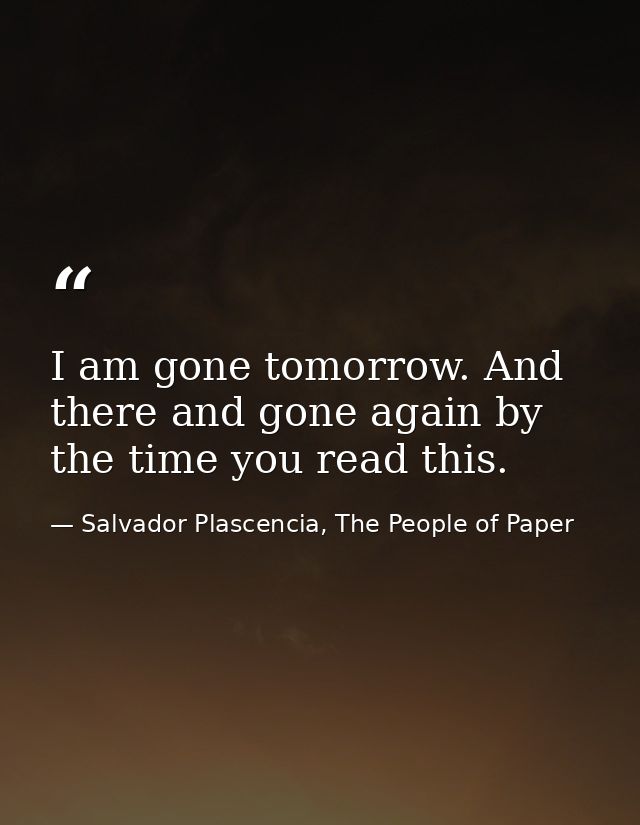 I am gone tomorrow. And there and gone again by the time you read this. — Salvador Plascencia, The People of Paper