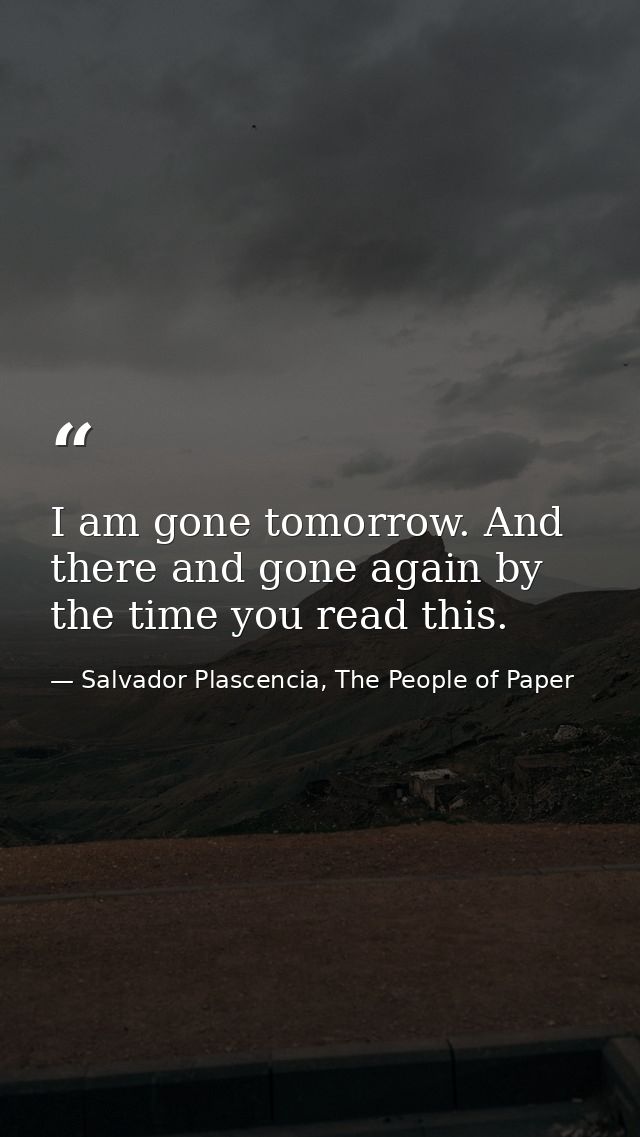 I am gone tomorrow. And there and gone again by the time you read this. — Salvador Plascencia, The People of Paper