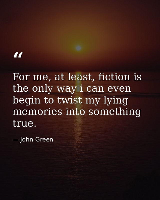 For me, at least, fiction is the only way i can even begin to twist my lying memories into something true. — John Green