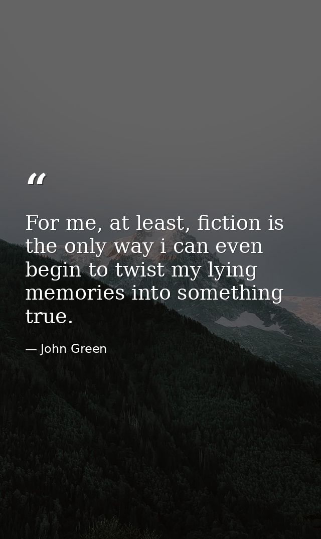 For me, at least, fiction is the only way i can even begin to twist my lying memories into something true. — John Green