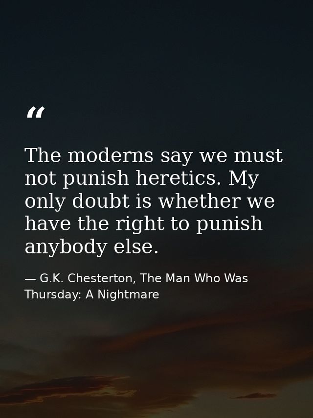 The moderns say we must not punish heretics. My only doubt is whether we have the right to punish anybody else. — G.K. Chesterton, The Man Who Was Thursday: A Nightmare