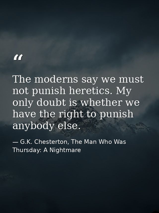The moderns say we must not punish heretics. My only doubt is whether we have the right to punish anybody else. — G.K. Chesterton, The Man Who Was Thursday: A Nightmare