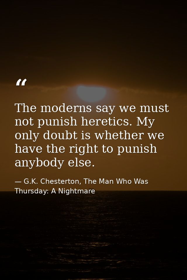 The moderns say we must not punish heretics. My only doubt is whether we have the right to punish anybody else. — G.K. Chesterton, The Man Who Was Thursday: A Nightmare