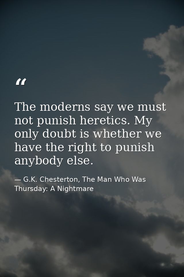 The moderns say we must not punish heretics. My only doubt is whether we have the right to punish anybody else. — G.K. Chesterton, The Man Who Was Thursday: A Nightmare