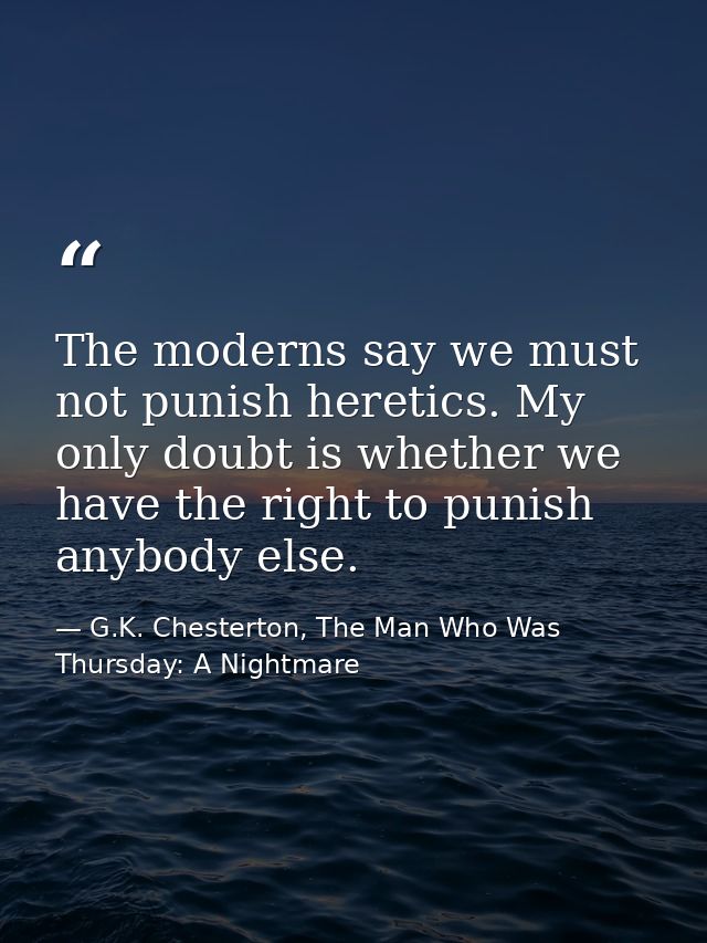 The moderns say we must not punish heretics. My only doubt is whether we have the right to punish anybody else. — G.K. Chesterton, The Man Who Was Thursday: A Nightmare