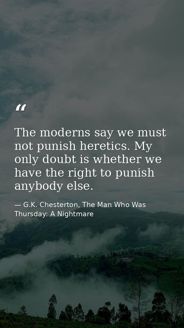 The moderns say we must not punish heretics. My only doubt is whether we have the right to punish anybody else. — G.K. Chesterton, The Man Who Was Thursday: A Nightmare