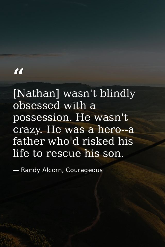 [Nathan] wasn't blindly obsessed with a possession. He wasn't crazy. He was a hero--a father who'd risked his life to re — Randy Alcorn, Courageous