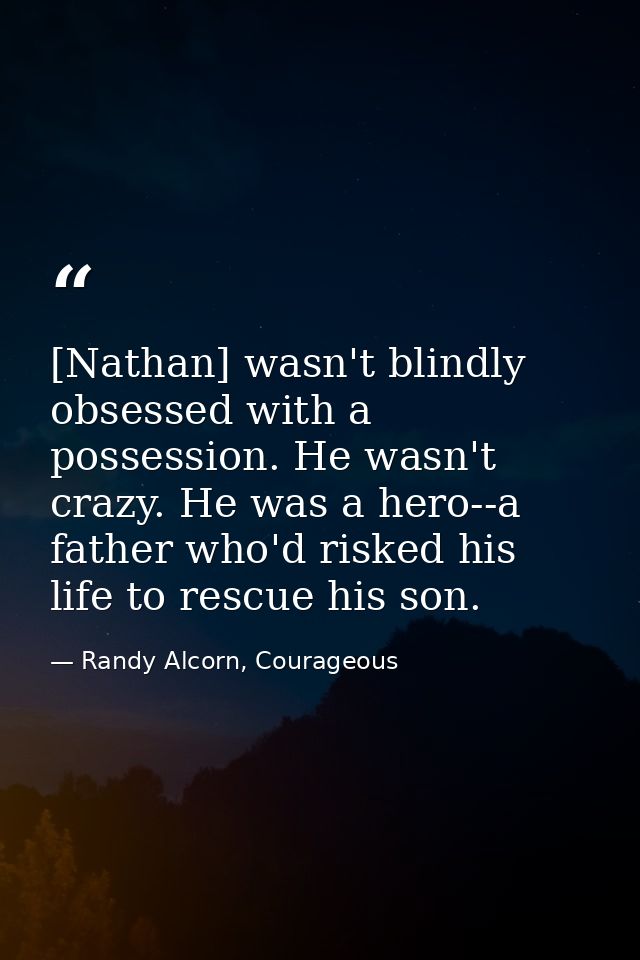 [Nathan] wasn't blindly obsessed with a possession. He wasn't crazy. He was a hero--a father who'd risked his life to re — Randy Alcorn, Courageous